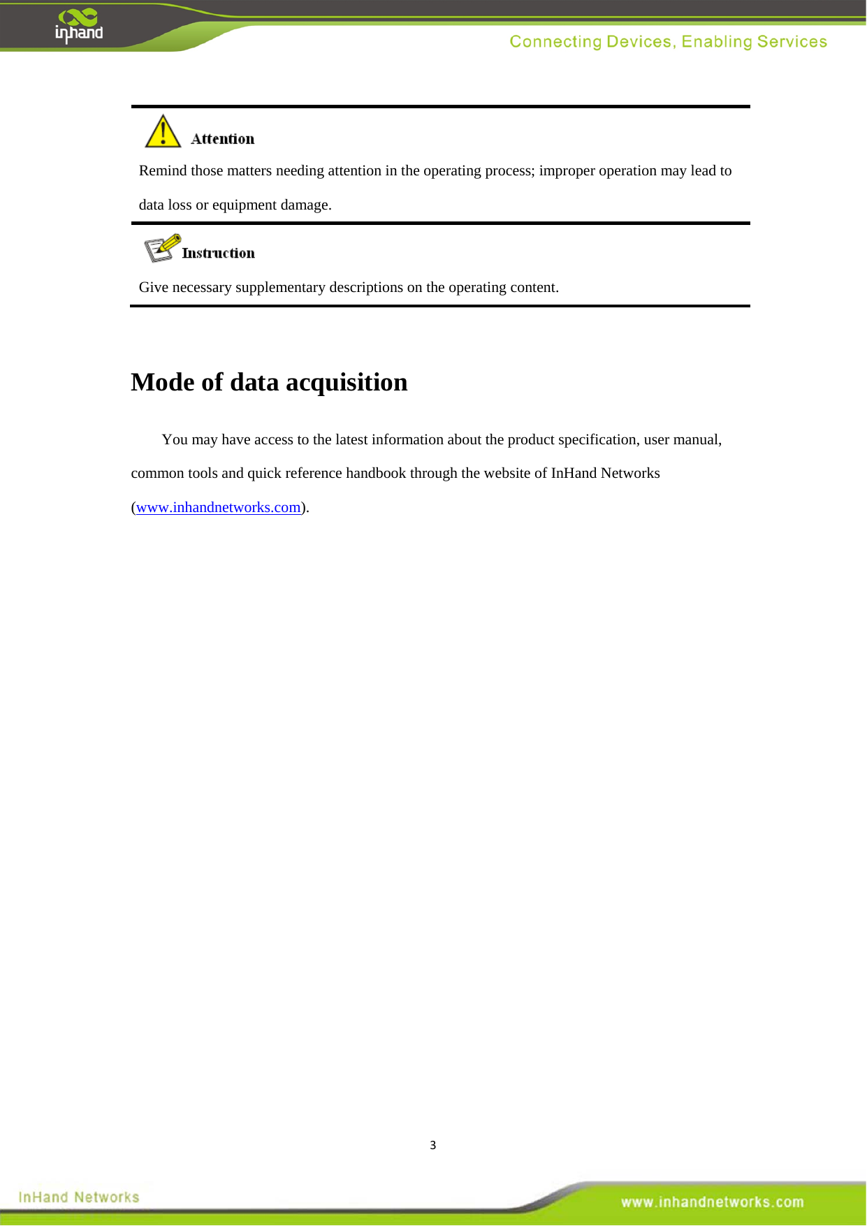 3 Remind those matters needing attention in the operating process; improper operation may lead to data loss or equipment damage.      Give necessary supplementary descriptions on the operating content.    Mode of data acquisition   You may have access to the latest information about the product specification, user manual, common tools and quick reference handbook through the website of InHand Networks (www.inhandnetworks.com).    