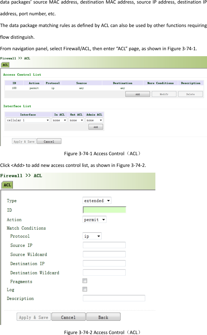 datapackages&rsquo;sourceMACaddress,destinationMACaddress,sourceIPaddress,destinationIPaddress,portnumber,etc.ThedatapackagematchingrulesasdefinedbyACLcanalsobeusedbyotherfunctionsrequiringflowdistinguish.Fromnavigationpanel,selectFirewall/ACL,thenenter&ldquo;ACL&rdquo;page,asshowninFigure3‐74‐1.Figure3‐74‐1AccessControl（ACL）Click<Add>toaddnewaccesscontrollist,asshowninFigure3‐74‐2.Figure3‐74‐2AccessControl（ACL）