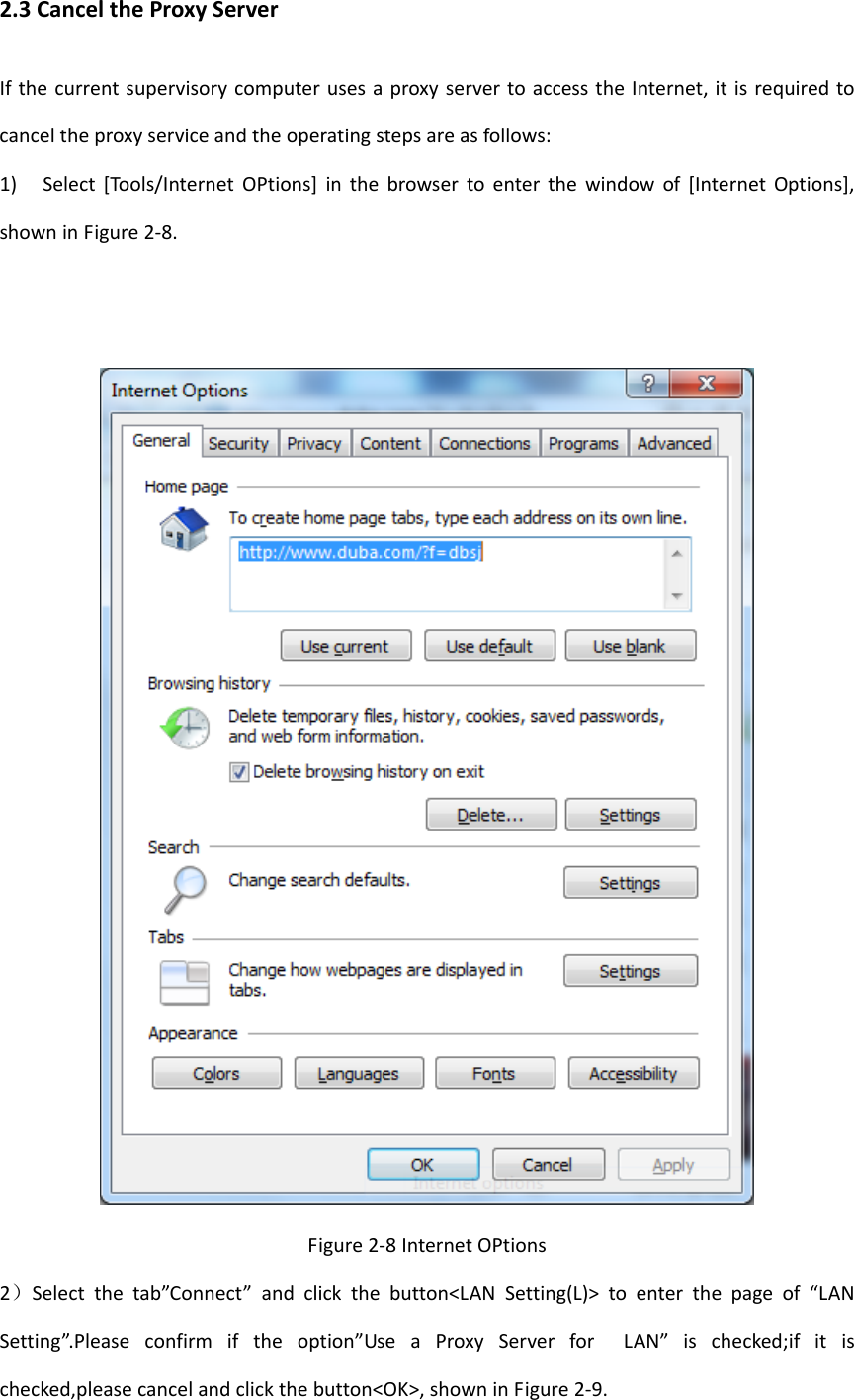 2.3CanceltheProxyServerIfthecurrentsupervisorycomputerusesaproxyservertoaccesstheInternet,itisrequiredtocanceltheproxyserviceandtheoperatingstepsareasfollows:1)Select[Tools/InternetOPtions]inthebrowsertoenterthewindowof[InternetOptions],showninFigure2‐8.Figure2‐8InternetOPtions2）Selectthetab&rdquo;Connect&rdquo;andclickthebutton<LANSetting(L)>toenterthepageof&ldquo;LANSetting&rdquo;.Pleaseconfirmiftheoption&rdquo;UseaProxyServerforLAN&rdquo;ischecked;ifitischecked,pleasecancelandclickthebutton<OK>,showninFigure2‐9.