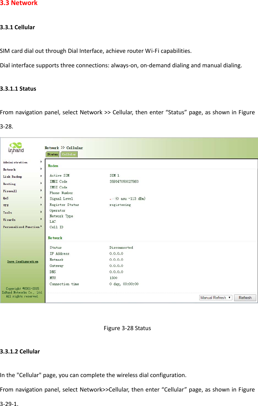 3.3Network3.3.1CellularSIMcarddialoutthroughDialInterface,achieverouterWi‐Ficapabilities.Dialinterfacesupportsthreeconnections:always‐on,on‐demanddialingandmanualdialing.3.3.1.1StatusFromnavigationpanel,selectNetwork>>Cellular,thenenter&ldquo;Status&rdquo;page,asshowninFigure3‐28.Figure3‐28Status3.3.1.2CellularInthe"Cellular"page,youcancompletethewirelessdialconfiguration.Fromnavigationpanel,selectNetwork>>Cellular,thenenter&ldquo;Cellular&rdquo;page,asshowninFigure3‐29‐1.