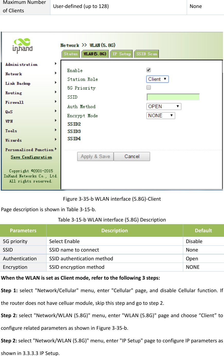 MaximumNumberofClients User‐defined(upto128)NoneFigure3‐35‐bWLANinterface(5.8G)‐ClientPagedescriptionisshowninTable3‐15‐b.Table3‐15‐bWLANinterface(5.8G)DescriptionParametersDescriptionDefault5GprioritySelectEnable DisableSSIDSSIDnametoconnectNoneAuthenticationSSIDauthenticationmethodOpenEncryptionSSIDencryptionmethodNONEWhentheWLANissetasClientmode,refertothefollowing3steps:Step1:select"Network/Cellular"menu,enter"Cellular"page,anddisableCellularfunction.Iftherouterdoesnothavecelluarmodule,skipthisstepandgotostep2.Step2:select"Network/WLAN(5.8G)"menu,enter"WLAN(5.8G)"pageandchoose&ldquo;Client&rdquo;toconfigurerelatedparametersasshowninFigure3‐35‐b.Step2:select"Network/WLAN(5.8G)"menu,enter"IPSetup"pagetoconfigureIPparametersasshownin3.3.3.3IPSetup.