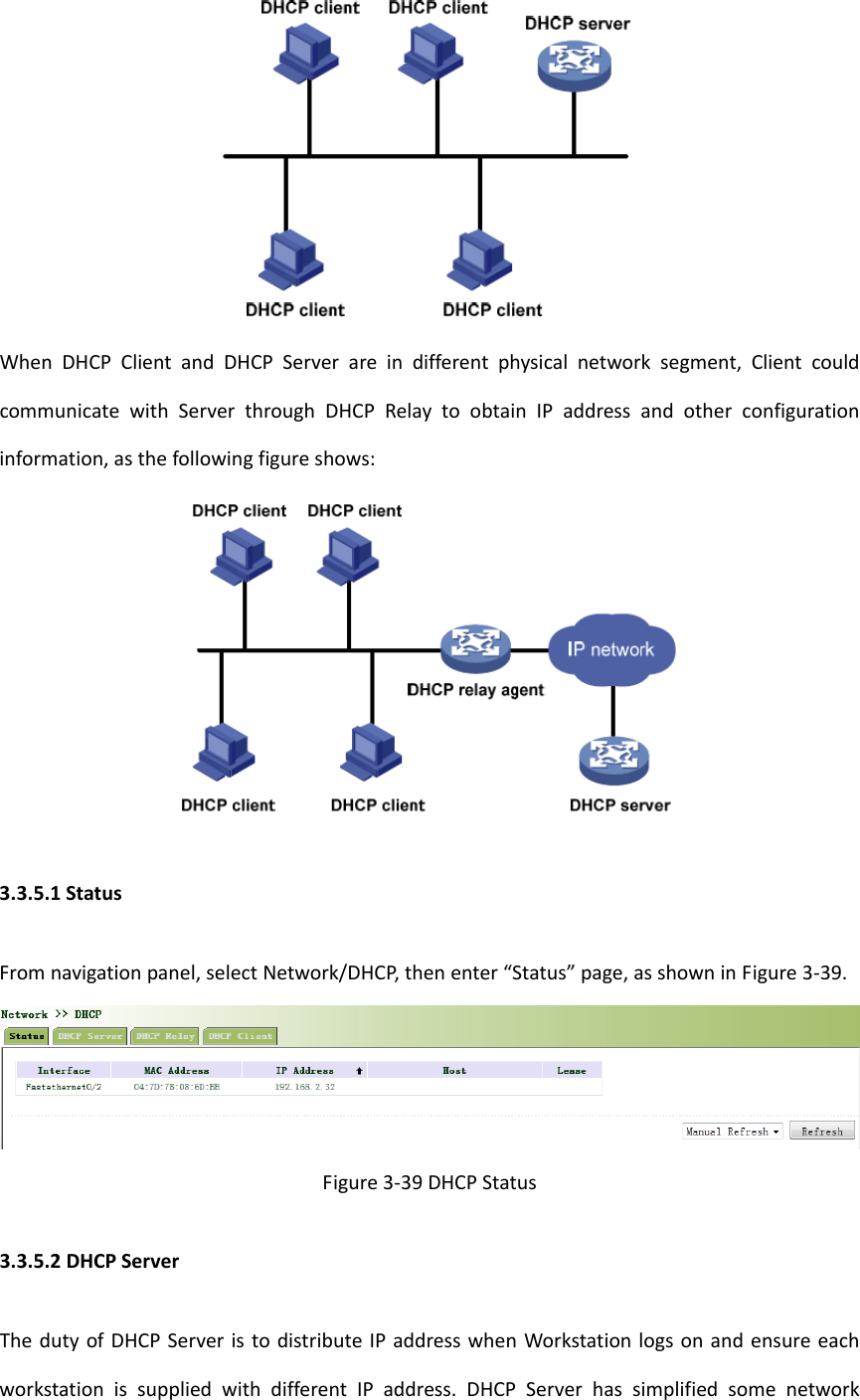 WhenDHCPClientandDHCPServerareindifferentphysicalnetworksegment,ClientcouldcommunicatewithServerthroughDHCPRelaytoobtainIPaddressandotherconfigurationinformation,asthefollowingfigureshows:3.3.5.1StatusFromnavigationpanel,selectNetwork/DHCP,thenenter&ldquo;Status&rdquo;page,asshowninFigure3‐39.Figure3‐39DHCPStatus3.3.5.2DHCPServerThedutyofDHCPServeristodistributeIPaddresswhenWorkstationlogsonandensureeachworkstationissuppliedwithdifferentIPaddress.DHCPServerhassimplifiedsomenetwork