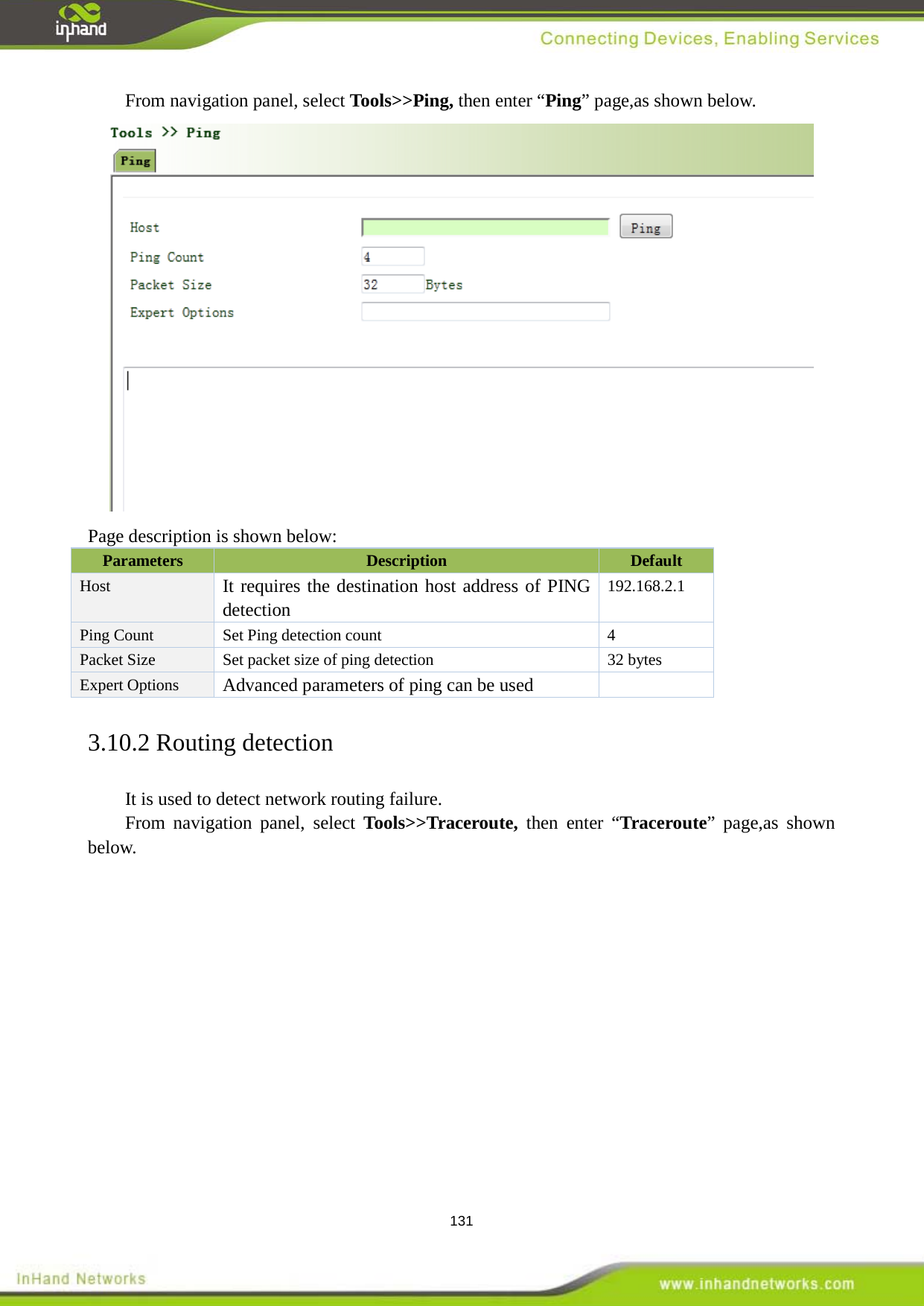  131 From navigation panel, select Tools>>Ping, then enter &ldquo;Ping&rdquo; page,as shown below.  Page description is shown below: Parameters Description Default Host It requires the destination host address of PING detection 192.168.2.1 Ping Count  Set Ping detection count    4   Packet Size   Set packet size of ping detection    32 bytes   Expert Options Advanced parameters of ping can be used  3.10.2 Routing detection It is used to detect network routing failure.   From navigation panel, select Tools>>Traceroute, then enter &ldquo;Traceroute&rdquo; page,as shown below. 