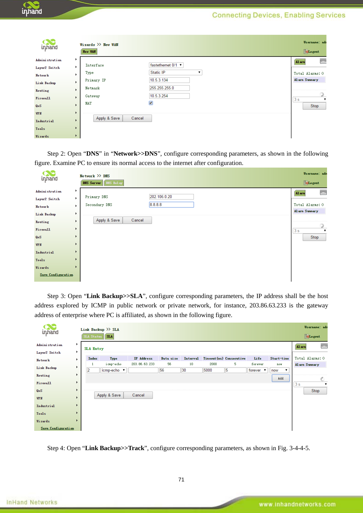  71   Step 2: Open &ldquo;DNS&rdquo; in &ldquo;Network>>DNS&rdquo;, configure corresponding parameters, as shown in the following figure. Examine PC to ensure its normal access to the internet after configuration.     Step 3: Open &ldquo;Link Backup>>SLA&rdquo;, configure corresponding parameters, the IP address shall be the host address explored by ICMP in public network or private network, for instance, 203.86.63.233 is the gateway address of enterprise where PC is affiliated, as shown in the following figure.     Step 4: Open &ldquo;Link Backup>>Track&rdquo;, configure corresponding parameters, as shown in Fig. 3-4-4-5.   
