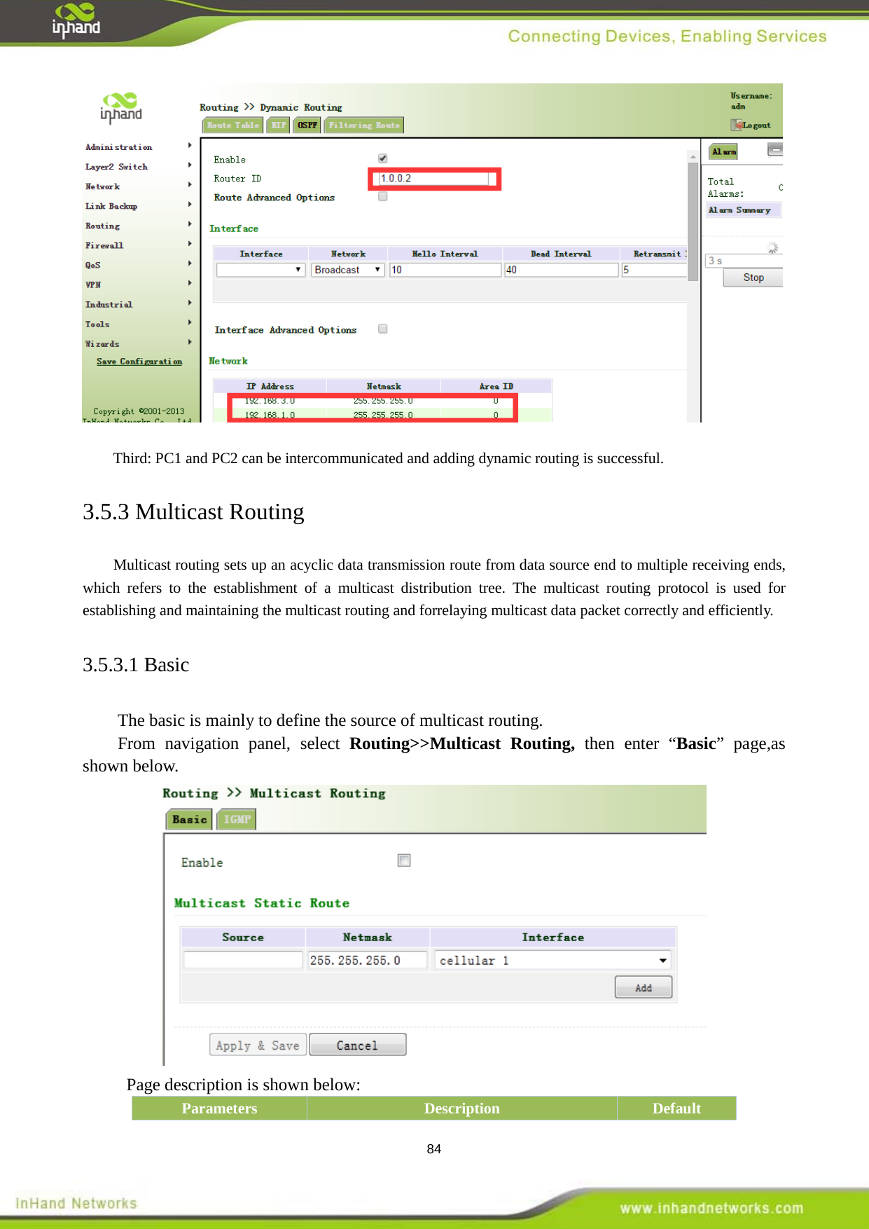  84   Third: PC1 and PC2 can be intercommunicated and adding dynamic routing is successful.   3.5.3 Multicast Routing Multicast routing sets up an acyclic data transmission route from data source end to multiple receiving ends, which refers to the establishment of a  multicast distribution tree. The multicast routing protocol is used for establishing and maintaining the multicast routing and forrelaying multicast data packet correctly and efficiently.   3.5.3.1 Basic The basic is mainly to define the source of multicast routing.   From navigation panel, select Routing>>Multicast Routing, then enter &ldquo;Basic&rdquo; page,as shown below.  Page description is shown below: Parameters Description Default 
