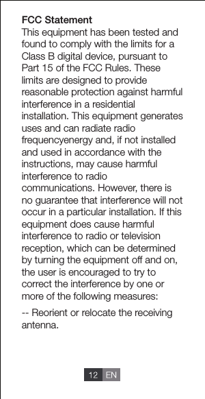 FCC StatementThis equipment has been tested and found to comply with the limits for a Class B digital device, pursuant to Part 15 of the FCC Rules. These limits are designed to provide reasonable protection against harmful interference in a residential installation. This equipment generates uses and can radiate radio frequencyenergy and, if not installed and used in accordance with the instructions, may cause harmful interference to radio communications. However, there is no guarantee that interference will not occur in a particular installation. If this equipment does cause harmful interference to radio or television reception, which can be determined by turning the equipment off and on, the user is encouraged to try to correct the interference by one or more of the following measures: -- Reorient or relocate the receiving     antenna. 