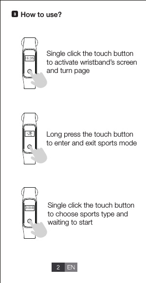Single click the touch button to activate wristband&rsquo;s screen and turn pageSingle click the touch button to choose sports type and waiting to start00:30:05Long press the touch button to enter and exit sports modeHow to use?