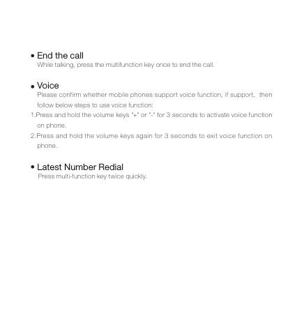 While talking, press the multifunction key once to end the call.Please confirm whether mobile phones support voice function, if support,  then follow below steps to use voice function:1.Press and hold the volume keys "+" or "-" for 3 seconds to activate voice function on phone.2.Press and hold the volume keys again for 3 seconds to exit voice function on phone.    Press multi-function key twice quickly.End the callVoiceLatest Number Redial
