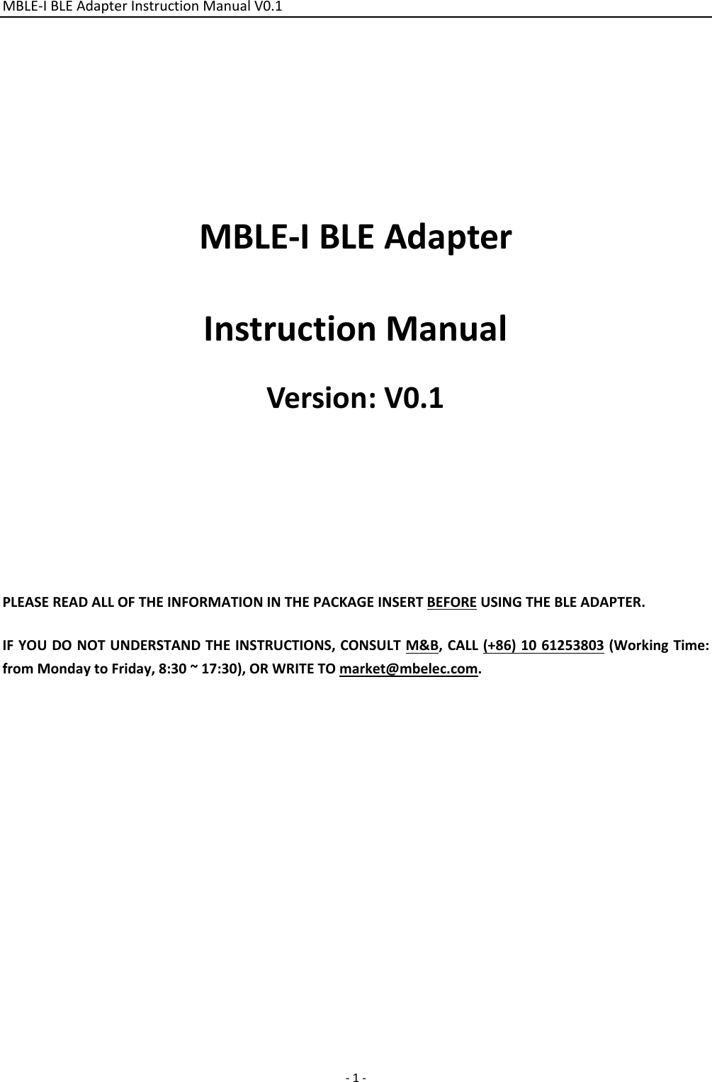 MBLE‐IBLEAdapterInstructionManualV0.1 ‐1‐MBLE‐IBLEAdapterInstructionManualVersion:V0.1PLEASEREADALLOFTHEINFORMATIONINTHEPACKAGEINSERTBEFOREUSINGTHEBLEADAPTER. IFYOUDONOTUNDERSTANDTHEINSTRUCTIONS,CONSULTM&amp;B,CALL(+86)1061253803(WorkingTime:fromMondaytoFriday,8:30~17:30),ORWRITETOmarket@mbelec.com.