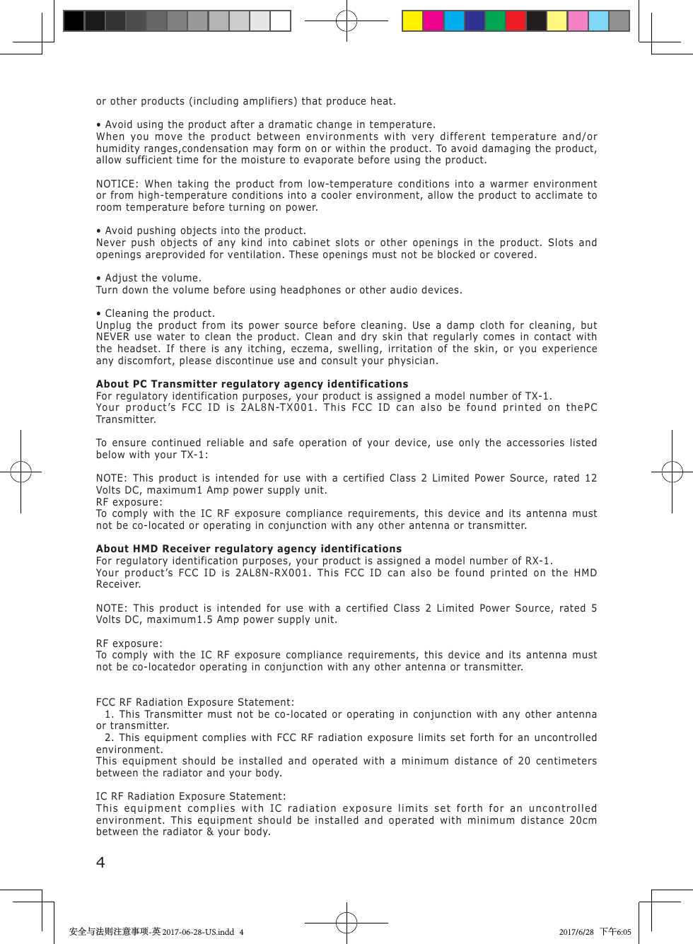 4or other products (including amplifiers) that produce heat.&bull; Avoid using the product after a dramatic change in temperature.When you move the product between environments with very different temperature and/or humidity ranges,condensation may form on or within the product. To avoid damaging the product, allow sufficient time for the moisture to evaporate before using the product.NOTICE: When taking the product from low-temperature conditions into a warmer environment or from high-temperature conditions into a cooler environment, allow the product to acclimate to room temperature before turning on power.&bull; Avoid pushing objects into the product.Never push objects of any kind into cabinet slots or other openings in the product. Slots and openings areprovided for ventilation. These openings must not be blocked or covered.&bull; Adjust the volume.Turn down the volume before using headphones or other audio devices.&bull; Cleaning the product.Unplug the product from its power source before cleaning. Use a damp cloth for cleaning, but NEVER use water to clean the product. Clean and dry skin that regularly comes in contact with the headset. If there is any itching, eczema, swelling, irritation of the skin, or you experience any discomfort, please discontinue use and consult your physician.About PC Transmitter regulatory agency identificationsFor regulatory identification purposes, your product is assigned a model number of TX-1.Your product&rsquo;s FCC ID is 2AL8N-TX001. This FCC ID can also be found printed on thePC Transmitter.To ensure continued reliable and safe operation of your device, use only the accessories listed below with your TX-1:NOTE: This product is intended for use with a certified Class 2 Limited Power Source, rated 12 Volts DC, maximum1 Amp power supply unit.RF exposure:To comply with the IC RF exposure compliance requirements, this device and its antenna must not be co-located or operating in conjunction with any other antenna or transmitter.About HMD Receiver regulatory agency identificationsFor regulatory identification purposes, your product is assigned a model number of RX-1.Your product&rsquo;s FCC ID is 2AL8N-RX001. This FCC ID can also be found printed on the HMD Receiver.NOTE: This product is intended for use with a certified Class 2 Limited Power Source, rated 5 Volts DC, maximum1.5 Amp power supply unit.RF exposure:To comply with the IC RF exposure compliance requirements, this device and its antenna must not be co-locatedor operating in conjunction with any other antenna or transmitter.FCC RF Radiation Exposure Statement:  1. This Transmitter must not be co-located or operating in conjunction with any other antenna or transmitter.  2. This equipment complies with FCC RF radiation exposure limits set forth for an uncontrolled environment.This equipment should be installed and operated with a minimum distance of 20 centimeters between the radiator and your body.IC RF Radiation Exposure Statement:This equipment complies with IC radiation exposure limits set forth for an uncontrolled environment. This equipment should be installed and operated with minimum distance 20cm between the radiator &amp; your body.安全与法则注意事项-英 2017-06-28-US.indd   4 2017/6/28   下午6:05