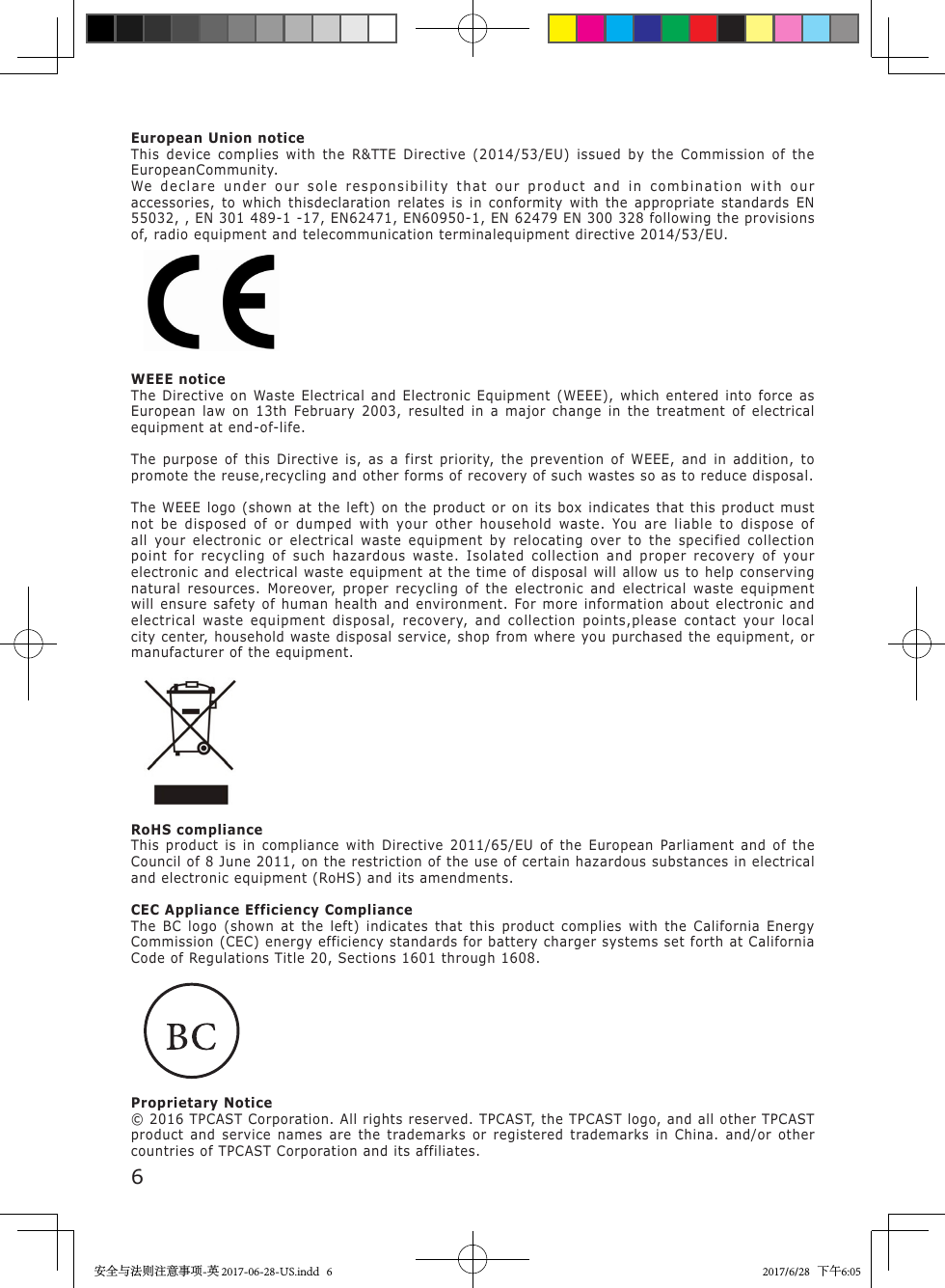 6European Union noticeThis device complies with the R&amp;TTE Directive (2014/53/EU) issued by the Commission of the EuropeanCommunity.We declare under our sole responsibility that our product and in combination with our accessories, to which thisdeclaration relates is in conformity with the appropriate standards EN 55032, , EN 301 489-1 -17, EN62471, EN60950-1, EN 62479 EN 300 328 following the provisions of, radio equipment and telecommunication terminalequipment directive 2014/53/EU.WEEE noticeThe Directive on Waste Electrical and Electronic Equipment (WEEE), which entered into force as European law on 13th February 2003, resulted in a major change in the treatment of electrical equipment at end-of-life.The purpose of this Directive is, as a first priority, the prevention of WEEE, and in addition, to promote the reuse,recycling and other forms of recovery of such wastes so as to reduce disposal.The WEEE logo (shown at the left) on the product or on its box indicates that this product must not be disposed of or dumped with your other household waste. You are liable to dispose of all your electronic or electrical waste equipment by relocating over to the specified collection point for recycling of such hazardous waste. Isolated collection and proper recovery of your electronic and electrical waste equipment at the time of disposal will allow us to help conserving natural resources. Moreover, proper recycling of the electronic and electrical waste equipment will ensure safety of human health and environment. For more information about electronic and electrical waste equipment disposal, recovery, and collection points,please contact your local city center, household waste disposal service, shop from where you purchased the equipment, or manufacturer of the equipment.RoHS complianceThis product is in compliance with Directive 2011/65/EU of the European Parliament and of the Council of 8 June 2011, on the restriction of the use of certain hazardous substances in electrical and electronic equipment (RoHS) and its amendments.CEC Appliance Efficiency ComplianceThe BC logo (shown at the left) indicates that this product complies with the California Energy Commission (CEC) energy efficiency standards for battery charger systems set forth at California Code of Regulations Title 20, Sections 1601 through 1608.Proprietary Notice&copy; 2016 TPCAST Corporation. All rights reserved. TPCAST, the TPCAST logo, and all other TPCAST product and service names are the trademarks or registered trademarks in China. and/or other countries of TPCAST Corporation and its affiliates.安全与法则注意事项-英 2017-06-28-US.indd   6 2017/6/28   下午6:05