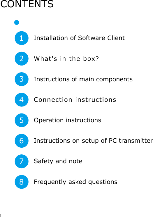11234567Installation of Software ClientWhat's in the box?Instructions of main components Connection instructionsOperation instructionsInstructions on setup of PC transmitter Safety and noteFrequently asked questions8CONTENTS