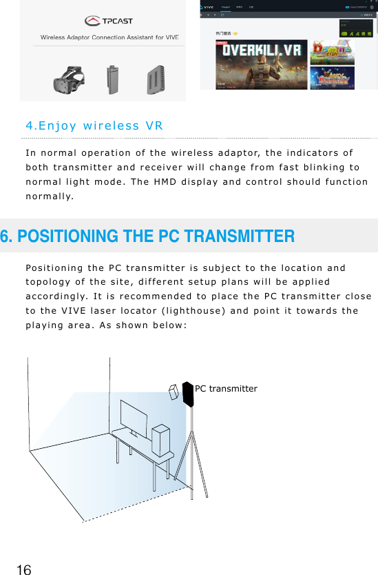 164.Enjoy wireless VRIn normal operation of the wireless adaptor, the indicators of both transmitter and receiver will change from fast blinking to normal light mode. The HMD display and control should function normally.Positioning the PC transmitter is subject to the location and topology of the site, different setup plans will be applied accordingly. It is recommended to place the PC transmitter close to the VIVE laser locator (lighthouse) and point it towards the playing area. As shown below:6. POSITIONING THE PC TRANSMITTERPC transmitter