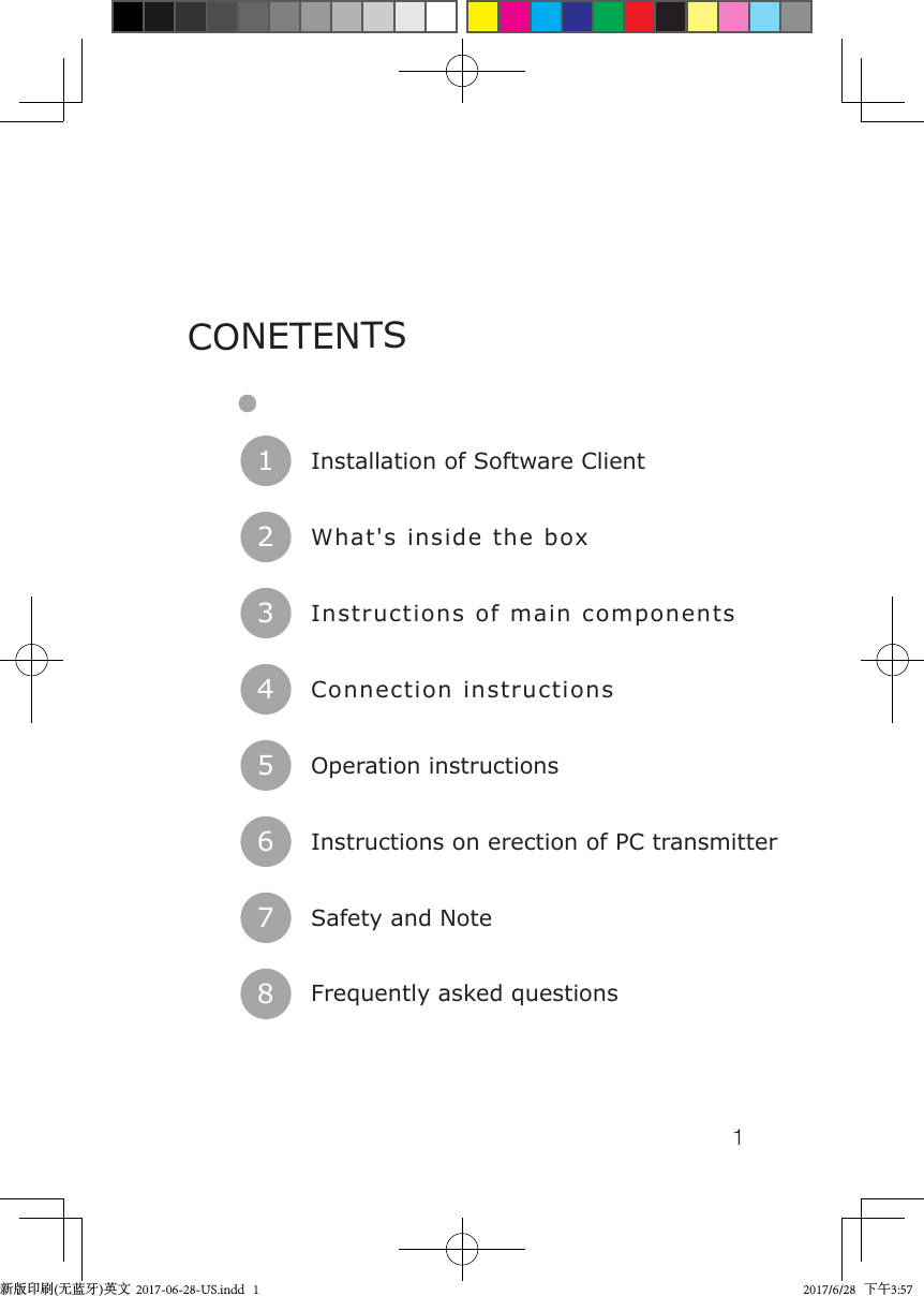 1Installation of Software Client1What's inside the box2Instructions of main components3Connection instructions4Operation instructions5Instructions on erection of PC transmitter6Safety and Note7Frequently asked questions8CONETENTS新版印刷(无蓝牙)英文  2017-06-28-US.indd   1 2017/6/28   下午3:57