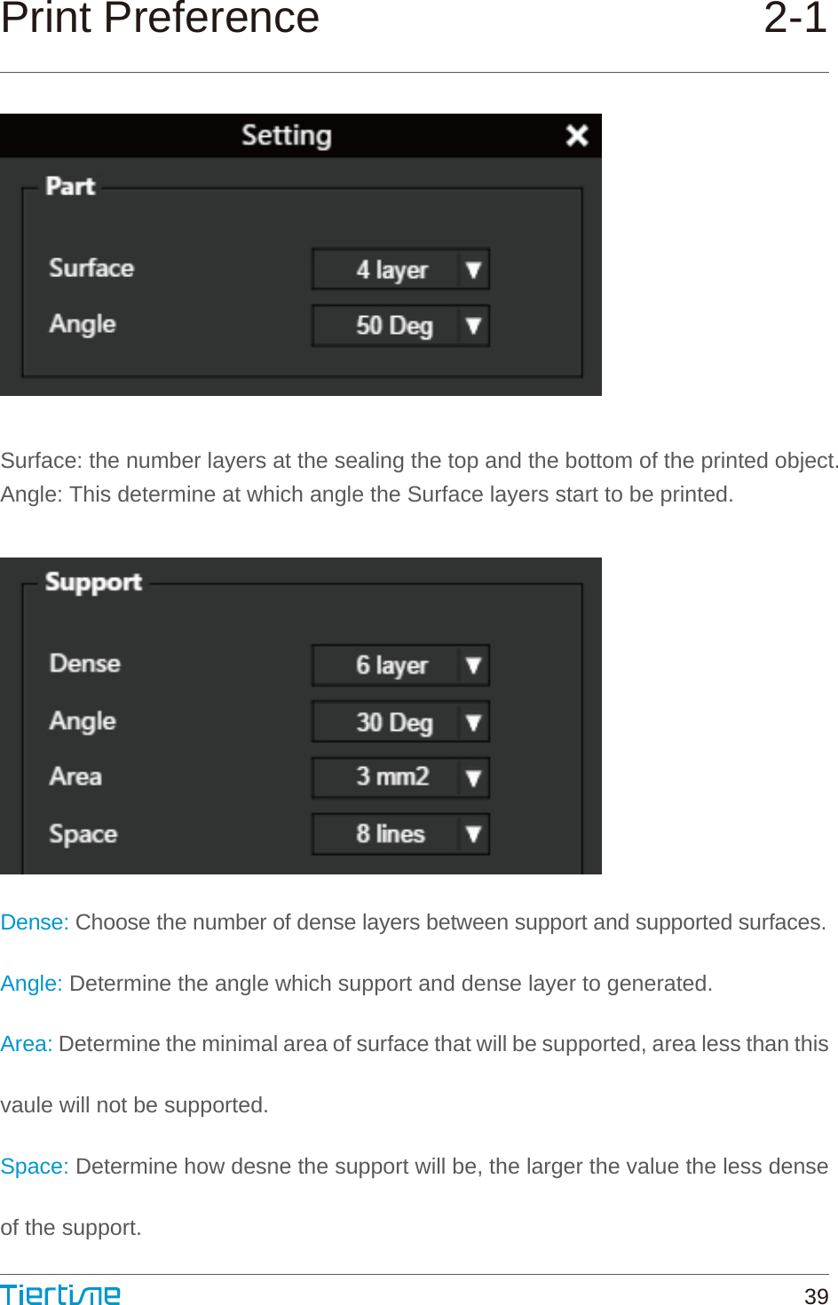 Print PreferenceSurface: the number layers at the sealing the top and the bottom of the printed object.Angle: This determine at which angle the Surface layers start to be printed.Dense: Choose the number of dense layers between support and supported surfaces.Angle: Determine the angle which support and dense layer to generated.Area: Determine the minimal area of surface that will be supported, area less than this vaule will not be supported.Space: Determine how desne the support will be, the larger the value the less dense of the support.2-139