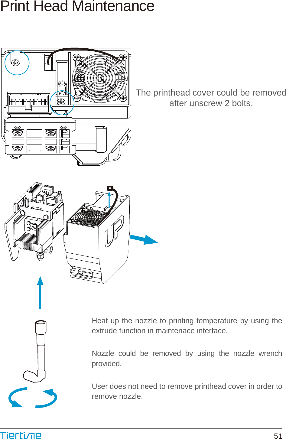 Heat up the nozzle to printing temperature by using the extrude function in maintenace interface.Nozzle could be removed by using the nozzle wrench provided.User does not need to remove printhead cover in order to remove nozzle.The printhead cover could be removedafter unscrew 2 bolts.Print Head Maintenance51