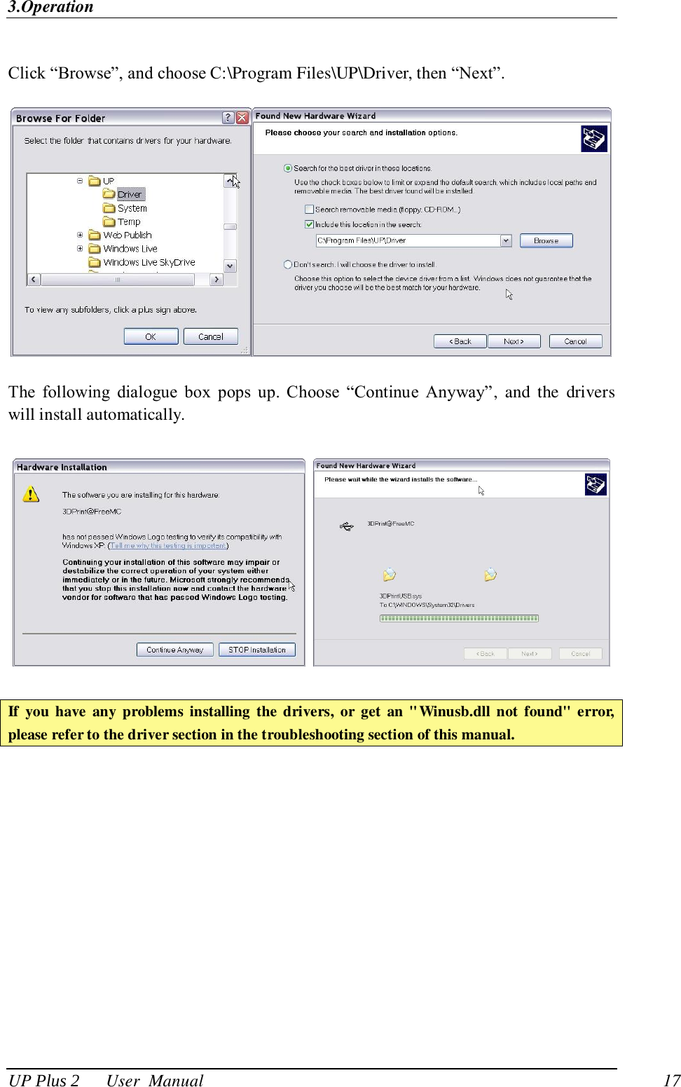3.Operation UP Plus 2      User  Manual                                17  Click ―Browse‖, and choose C:\Program Files\UP\Driver, then ―Next‖.    The  following  dialogue  box  pops  up.  Choose  ―Continue  Anyway‖, and  the  drivers will install automatically.      If  you  have  any problems  installing  the  drivers, or get an &quot;Winusb.dll  not  found&quot; error, please refer to the driver section in the troubleshooting section of this manual.  