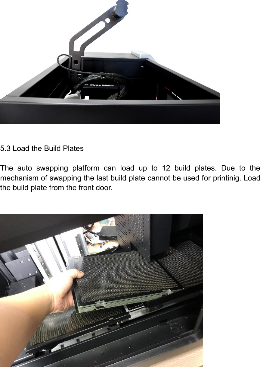    5.3 Load the Build Plates  The  auto  swapping  platform  can  load  up  to  12  build  plates.  Due  to  the mechanism of swapping the last build plate cannot be used for printinig. Load the build plate from the front door.        