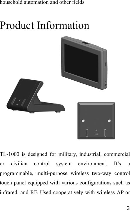   3household automation and other fields.  Product Information             TL-1000 is designed for military, industrial, commercial or civilian control system environment. It’s a programmable, multi-purpose wireless two-way control touch panel equipped with various configurations such as infrared, and RF. Used cooperatively with wireless AP or 