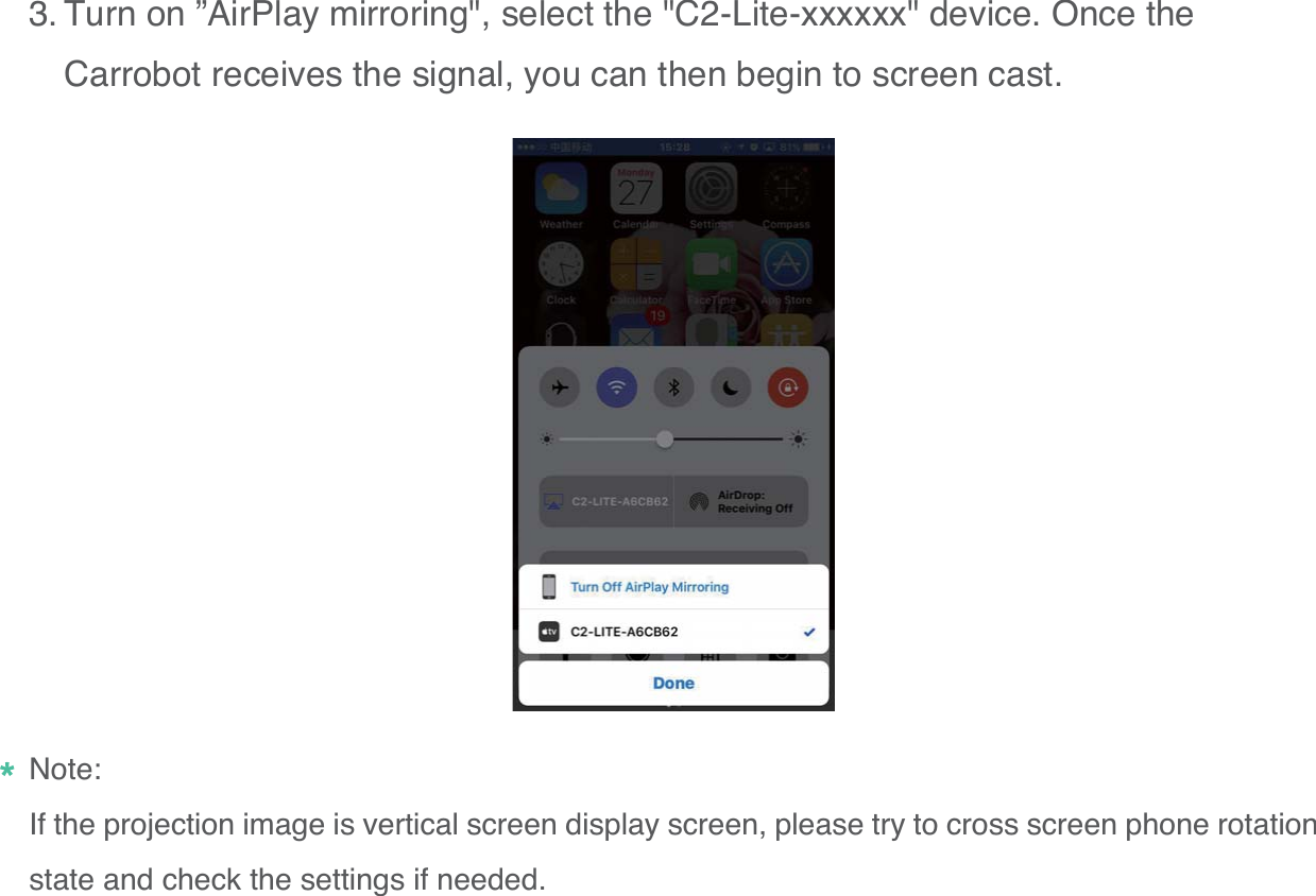 25Turn on &rdquo;AirPlay mirroring", select the "C2-Lite-xxxxxx" device. Once the Carrobot receives the signal, you can then begin to screen cast.Note:If the projection image is vertical screen display screen, please try to cross screen phone rotation state and check the settings if needed.3.