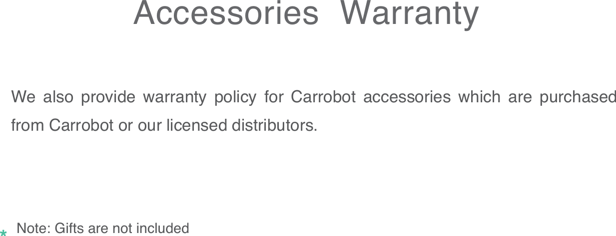 We also provide warranty policy for Carrobot accessories which are purchased from Carrobot or our licensed distributors.Note: Gifts are not included  Accessories  Warranty
