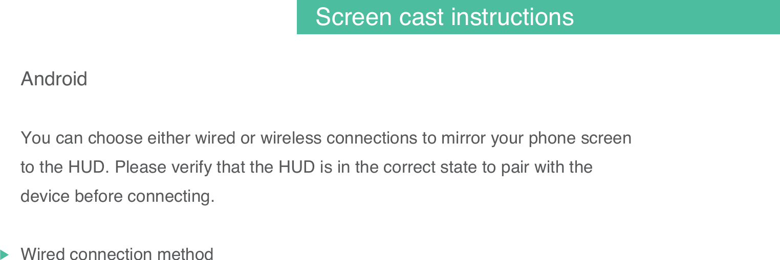 Android You can choose either wired or wireless connections to mirror your phone screen to the HUD. Please verify that the HUD is in the correct state to pair with the device before connecting.Wired connection method07Screen cast instructions