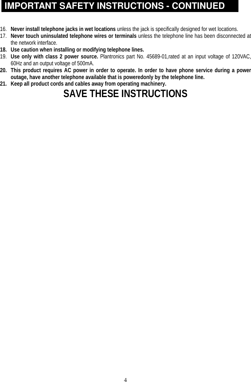 4IMPORTANT SAFETY INSTRUCTIONS - CONTINUED16. Never install telephone jacks in wet locations unless the jack is specifically designed for wet locations.17. Never touch uninsulated telephone wires or terminals unless the telephone line has been disconnected atthe network interface.18. Use caution when installing or modifying telephone lines.19. Use only with class 2 power source. Plantronics part No. 45689-01,rated at an input voltage of 120VAC,60Hz and an output voltage of 500mA.20. This product requires AC power in order to operate. In order to have phone service during a poweroutage, have another telephone available that is poweredonly by the telephone line.21. Keep all product cords and cables away from operating machinery.SAVE THESE INSTRUCTIONS