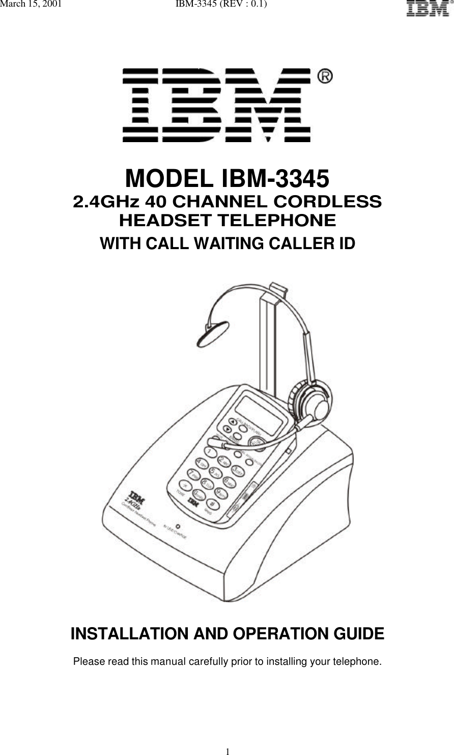 March 15, 2001   IBM-3345 (REV : 0.1)   1    MODEL IBM-3345 2.4GHz 40 CHANNEL CORDLESS HEADSET TELEPHONE WITH CALL WAITING CALLER ID      INSTALLATION AND OPERATION GUIDE  Please read this manual carefully prior to installing your telephone.   