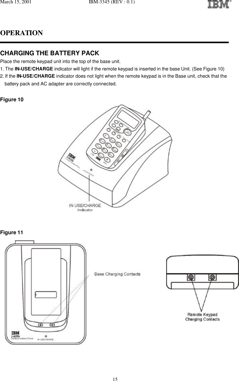 March 15, 2001   IBM-3345 (REV : 0.1)   15OPERATION  CHARGING THE BATTERY PACK Place the remote keypad unit into the top of the base unit. 1. The IN-USE/CHARGE indicator will light if the remote keypad is inserted in the base Unit. (See Figure 10) 2. If the IN-USE/CHARGE indicator does not light when the remote keypad is in the Base unit, check that the    battery pack and AC adapter are correctly connected.  Figure 10    Figure 11            