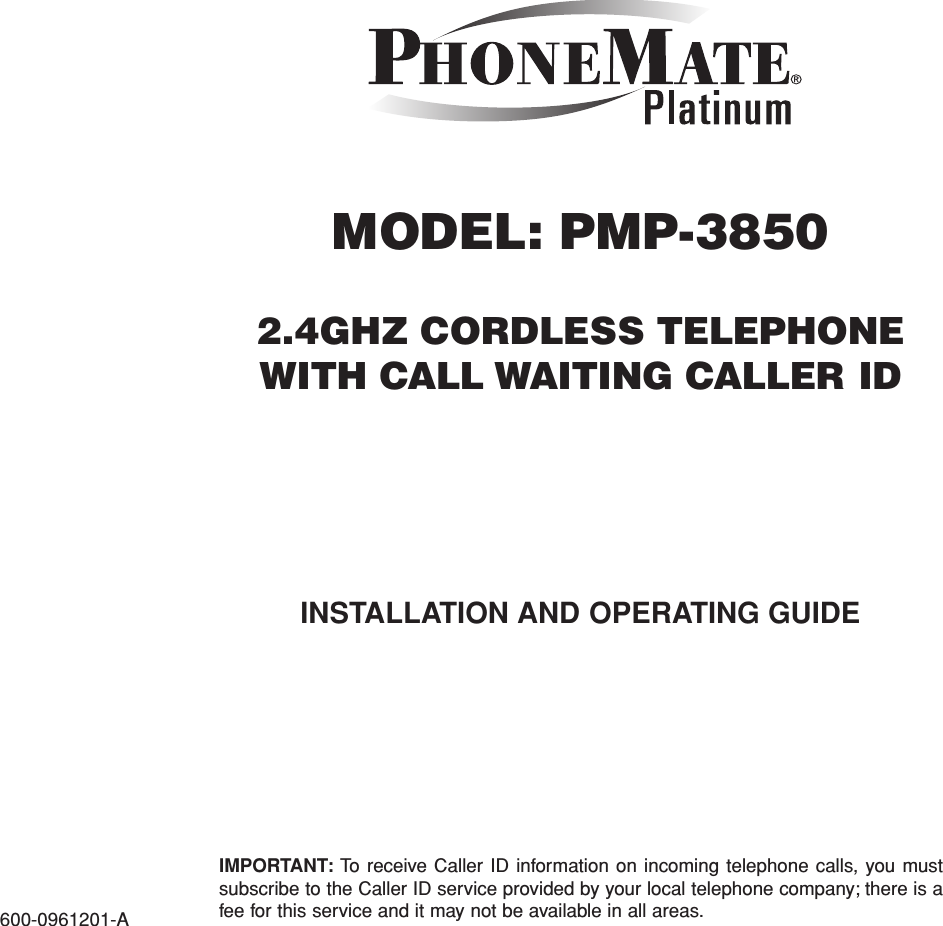 MODEL: PMP-38502.4GHZ CORDLESS TELEPHONEWITH CALL WAITING CALLER IDIMPORTANT: To receive Caller ID information on incoming telephone calls, you mustsubscribe to the Caller ID service provided by your local telephone company; there is afee for this service and it may not be available in all areas.600-0961201-AINSTALLATION AND OPERATING GUIDE