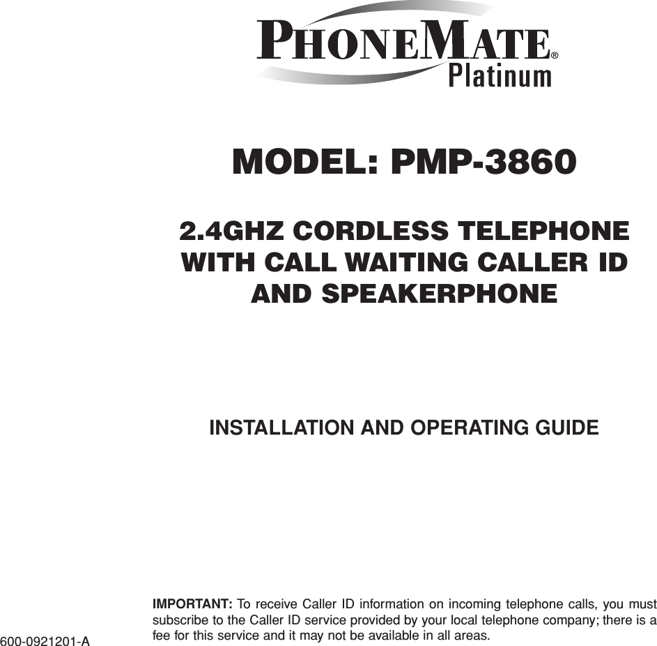 MODEL: PMP-38602.4GHZ CORDLESS TELEPHONEWITH CALL WAITING CALLER IDAND SPEAKERPHONEIMPORTANT: To receive Caller ID information on incoming telephone calls, you mustsubscribe to the Caller ID service provided by your local telephone company; there is afee for this service and it may not be available in all areas.600-0921201-AINSTALLATION AND OPERATING GUIDE