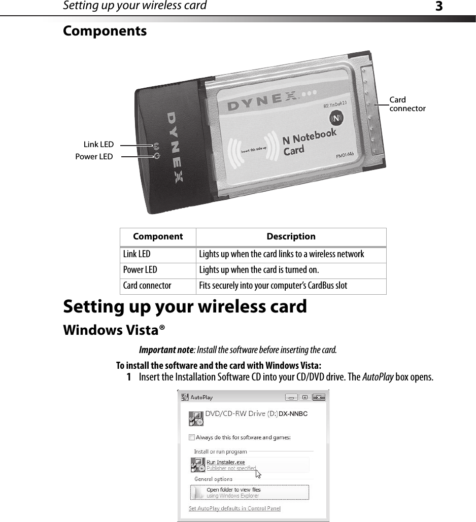 Setting up your wireless card 3ComponentsSetting up your wireless cardWindows Vista®Important note: Install the software before inserting the card.To install the software and the card with Windows Vista:1Insert the Installation Software CD into your CD/DVD drive. The AutoPlay box opens.Component DescriptionLink LED Lights up when the card links to a wireless networkPower LED Lights up when the card is turned on.Card connector Fits securely into your computer’s CardBus slotCard connectorLink LEDPower LEDDX-NNBC