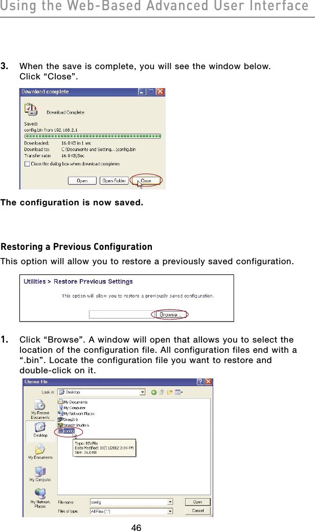 4746Using the Web-Based Advanced User Interface4746Using the Web-Based Advanced User Interface3.  When the save is complete, you will see the window below. Click “Close”.The configuration is now saved.Restoring a Previous ConfigurationThis option will allow you to restore a previously saved configuration.1.  Click “Browse”. A window will open that allows you to select the location of the configuration file. All configuration files end with a “.bin”. Locate the configuration file you want to restore and double-click on it.