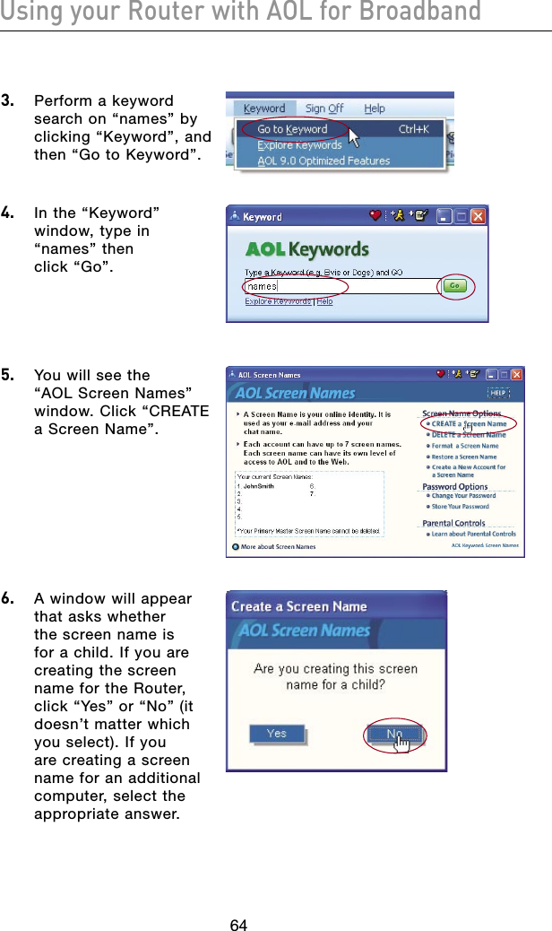 6564Using your Router with AOL for Broadband6564Using your Router with AOL for Broadband3.   Perform a keyword search on “names” by clicking “Keyword”, and then “Go to Keyword”.4.   In the “Keyword” window, type in “names” then  click “Go”.5.   You will see the “AOL Screen Names” window. Click “CREATE a Screen Name”.6.   A window will appear that asks whether the screen name is for a child. If you are creating the screen name for the Router, click “Yes” or “No” (it doesn’t matter which you select). If you are creating a screen name for an additional computer, select the appropriate answer.