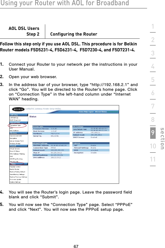 67Using your Router with AOL for Broadband671234567891011sectionAOL DSL UsersStep 2  Configuring the RouterFollow this step only if you use AOL DSL. This procedure is for Belkin Router models F5D5231-4, F5D6231-4,  F5D7230-4, and F5D7231-4.1.   Connect your Router to your network per the instructions in your User Manual. 2.   Open your web browser.3.   In the address bar of your browser, type “http://192.168.2.1” and click “Go”. You will be directed to the Router’s home page. Click on “Connection Type” in the left-hand column under “Internet WAN” heading.4.   You will see the Router’s login page. Leave the password field blank and click “Submit”.5.   You will now see the “Connection Type” page. Select “PPPoE” and click “Next”. You will now see the PPPoE setup page.