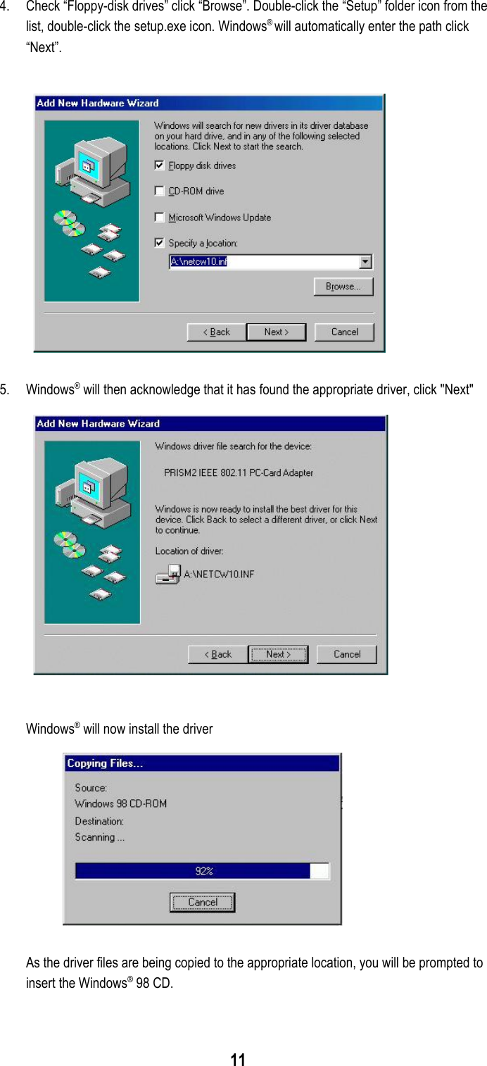 114. Check “Floppy-disk drives” click “Browse”. Double-click the “Setup” folder icon from thelist, double-click the setup.exe icon. Windows® will automatically enter the path click“Next”.5. Windows® will then acknowledge that it has found the appropriate driver, click &quot;Next&quot;Windows® will now install the driverAs the driver files are being copied to the appropriate location, you will be prompted toinsert the Windows® 98 CD.