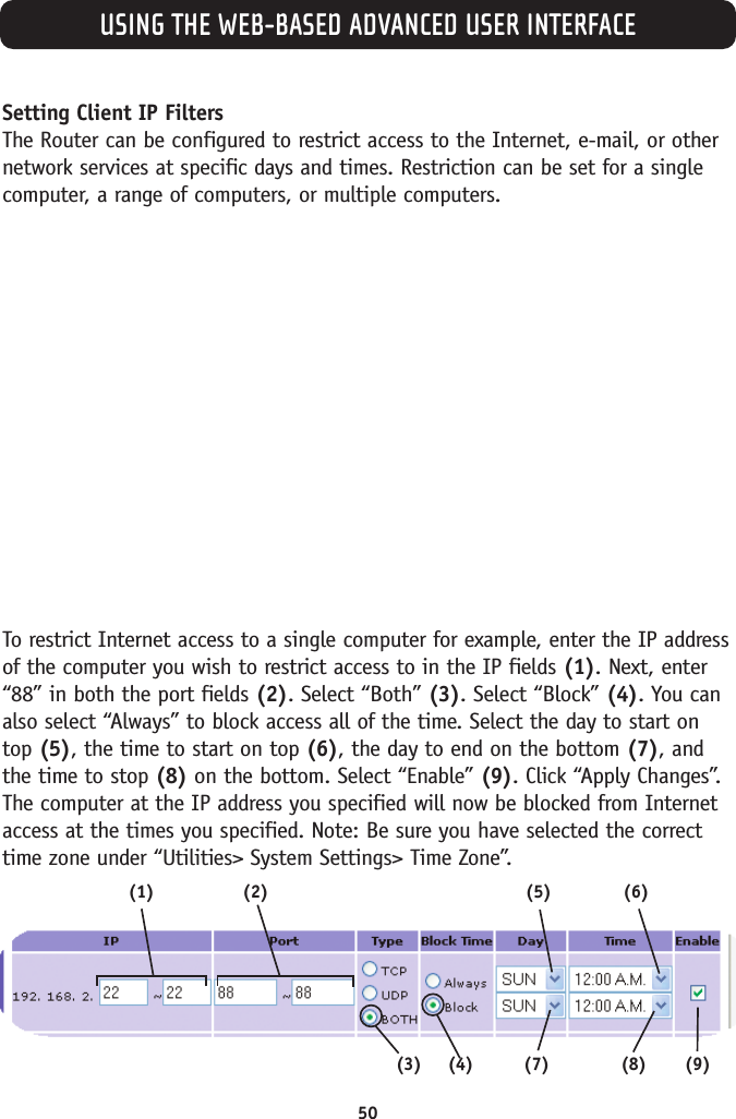 USING THE WEB-BASED ADVANCED USER INTERFACE50Setting Client IP FiltersThe Router can be configured to restrict access to the Internet, e-mail, or othernetwork services at specific days and times. Restriction can be set for a singlecomputer, a range of computers, or multiple computers. To restrict Internet access to a single computer for example, enter the IP addressof the computer you wish to restrict access to in the IP fields (1). Next, enter“88” in both the port fields (2). Select “Both” (3). Select “Block” (4). You canalso select “Always” to block access all of the time. Select the day to start ontop (5), the time to start on top (6), the day to end on the bottom (7), andthe time to stop (8) on the bottom. Select “Enable” (9). Click “Apply Changes”.The computer at the IP address you specified will now be blocked from Internetaccess at the times you specified. Note: Be sure you have selected the correcttime zone under “Utilities&gt; System Settings&gt; Time Zone”.(1) (2)(9)(3) (4) (7) (8)(5) (6)