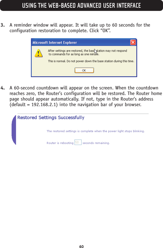USING THE WEB-BASED ADVANCED USER INTERFACE603. A reminder window will appear. It will take up to 60 seconds for theconfiguration restoration to complete. Click “OK”.4. A 60-second countdown will appear on the screen. When the countdownreaches zero, the Router’s configuration will be restored. The Router homepage should appear automatically. If not, type in the Router’s address(default = 192.168.2.1) into the navigation bar of your browser.