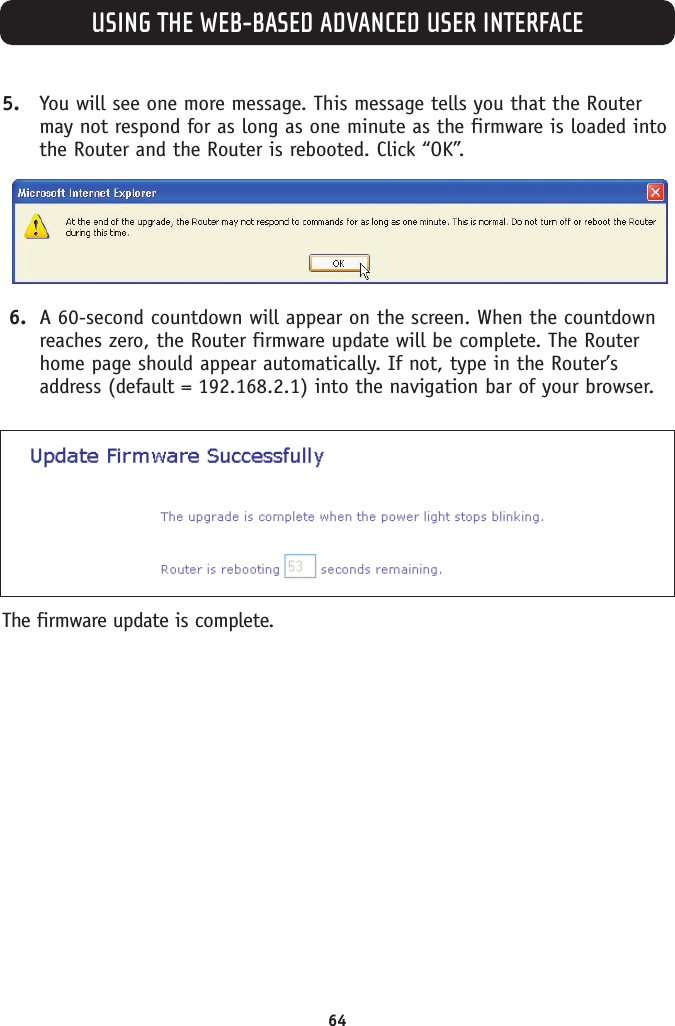 USING THE WEB-BASED ADVANCED USER INTERFACE645. You will see one more message. This message tells you that the Routermay not respond for as long as one minute as the firmware is loaded intothe Router and the Router is rebooted. Click “OK”.6. A 60-second countdown will appear on the screen. When the countdownreaches zero, the Router firmware update will be complete. The Routerhome page should appear automatically. If not, type in the Router’saddress (default = 192.168.2.1) into the navigation bar of your browser.The firmware update is complete.