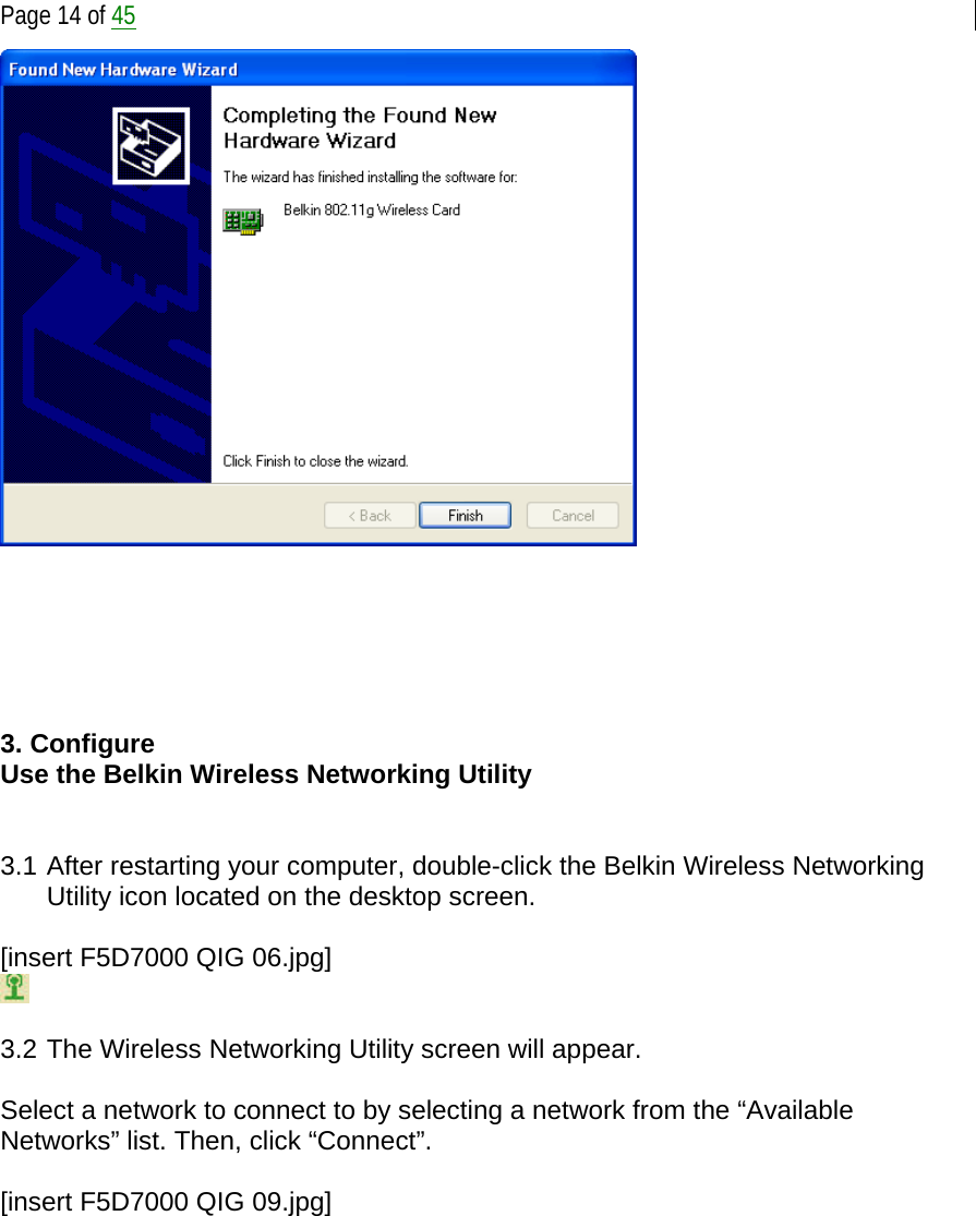  Page 14 of 45        3. Configure Use the Belkin Wireless Networking Utility   3.1 After restarting your computer, double-click the Belkin Wireless Networking Utility icon located on the desktop screen.  [insert F5D7000 QIG 06.jpg]   3.2 The Wireless Networking Utility screen will appear.  Select a network to connect to by selecting a network from the “Available Networks” list. Then, click “Connect”.  [insert F5D7000 QIG 09.jpg] 