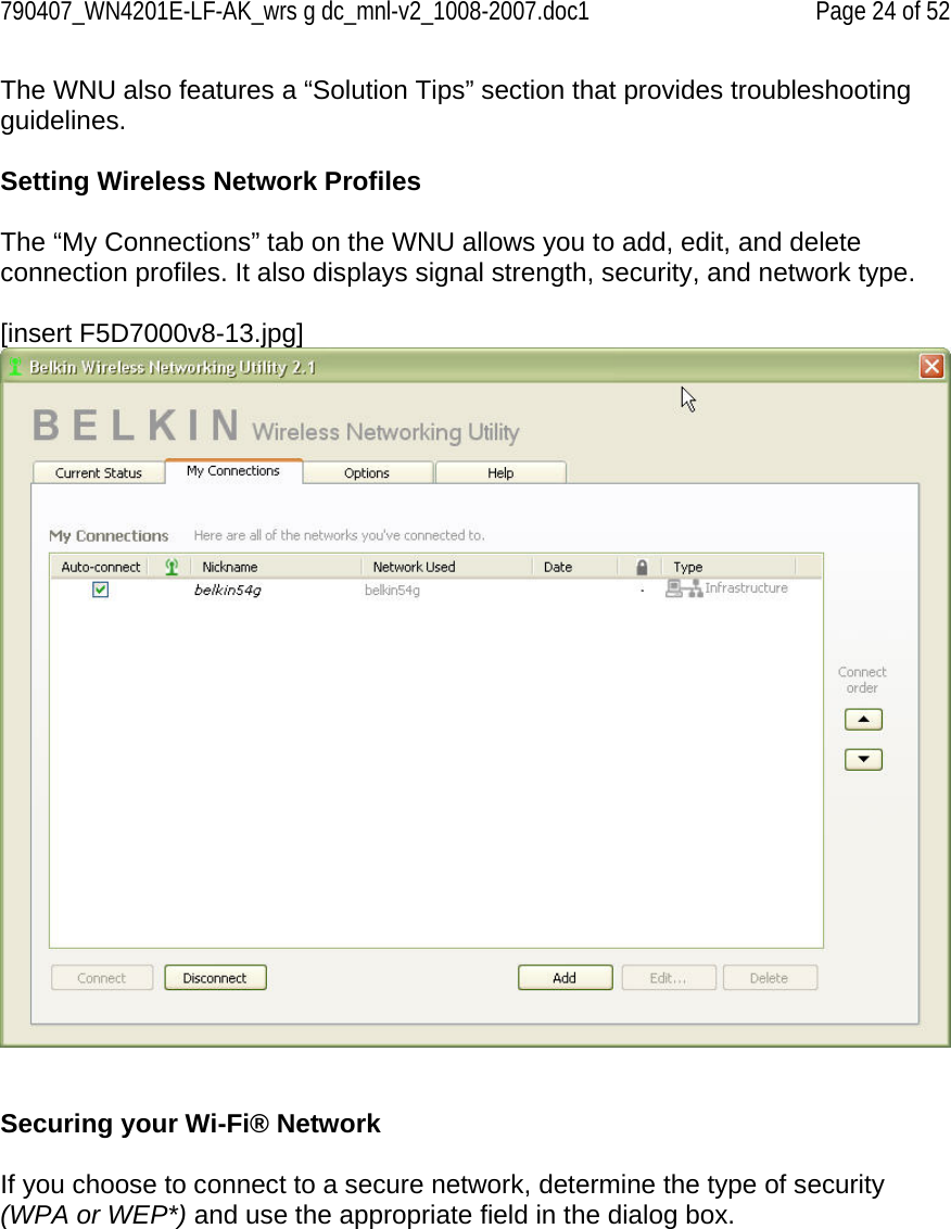 790407_WN4201E-LF-AK_wrs g dc_mnl-v2_1008-2007.doc1   Page 24 of 52 The WNU also features a “Solution Tips” section that provides troubleshooting guidelines.  Setting Wireless Network Profiles  The “My Connections” tab on the WNU allows you to add, edit, and delete connection profiles. It also displays signal strength, security, and network type.  [insert F5D7000v8-13.jpg]    Securing your Wi-Fi® Network  If you choose to connect to a secure network, determine the type of security (WPA or WEP*) and use the appropriate field in the dialog box.  