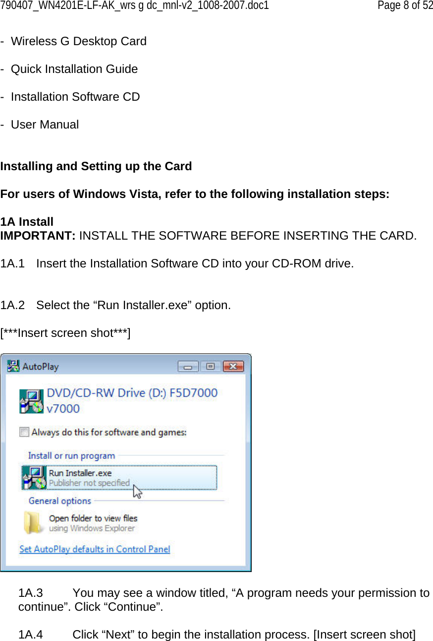 790407_WN4201E-LF-AK_wrs g dc_mnl-v2_1008-2007.doc1   Page 8 of 52 -  Wireless G Desktop Card  -  Quick Installation Guide  -  Installation Software CD  -  User Manual   Installing and Setting up the Card  For users of Windows Vista, refer to the following installation steps:  1A Install IMPORTANT: INSTALL THE SOFTWARE BEFORE INSERTING THE CARD.  1A.1   Insert the Installation Software CD into your CD-ROM drive.   1A.2   Select the “Run Installer.exe” option.  [***Insert screen shot***]    1A.3   You may see a window titled, “A program needs your permission to continue”. Click “Continue”.  1A.4   Click “Next” to begin the installation process. [Insert screen shot]  