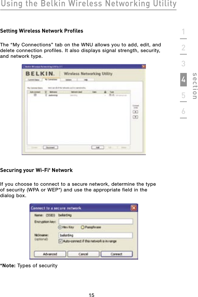 15Using the Belkin Wireless Networking Utility15123456sectionSetting Wireless Network ProfilesThe “My Connections” tab on the WNU allows you to add, edit, and delete connection profiles. It also displays signal strength, security, and network type.Securing your Wi-Fi® NetworkIf you choose to connect to a secure network, determine the type of security (WPA or WEP*) and use the appropriate field in the dialog box.*Note: Types of security