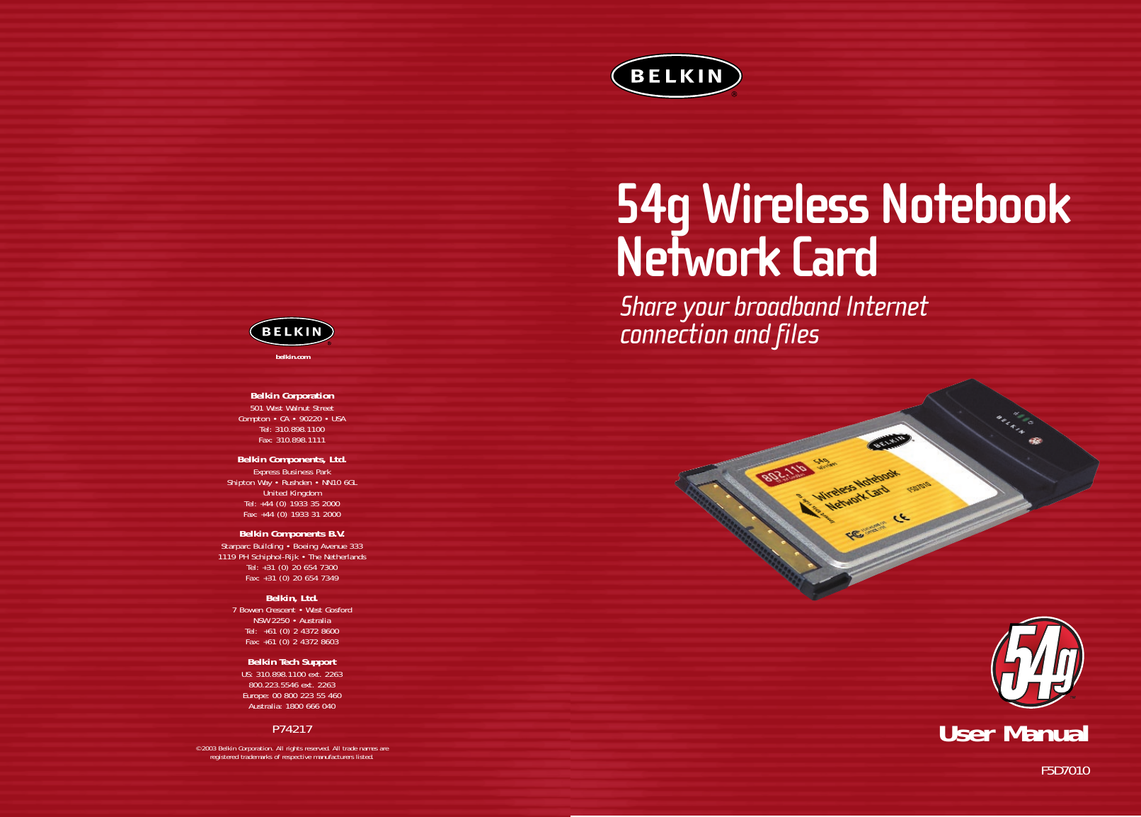 User ManualF5D7010Belkin Corporation501 West Walnut StreetCompton • CA • 90220 • USATel: 310.898.1100Fax: 310.898.1111Belkin Components, Ltd.Express Business ParkShipton Way • Rushden • NN10 6GLUnited KingdomTel: +44 (0) 1933 35 2000Fax: +44 (0) 1933 31 2000Belkin Components B.V.Starparc Building • Boeing Avenue 3331119 PH Schiphol-Rijk • The NetherlandsTel: +31 (0) 20 654 7300Fax: +31 (0) 20 654 7349Belkin, Ltd.7 Bowen Crescent • West GosfordNSW 2250 • AustraliaTel:  +61 (0) 2 4372 8600Fax: +61 (0) 2 4372 8603Belkin Tech SupportUS: 310.898.1100 ext. 2263800.223.5546 ext. 2263Europe: 00 800 223 55 460Australia: 1800 666 040P74217© 2003 Belkin Corporation. All rights reserved. All trade names are registered trademarks of respective manufacturers listed.belkin.com54g Wireless NotebookNetwork CardShare your broadband Internet connection and files