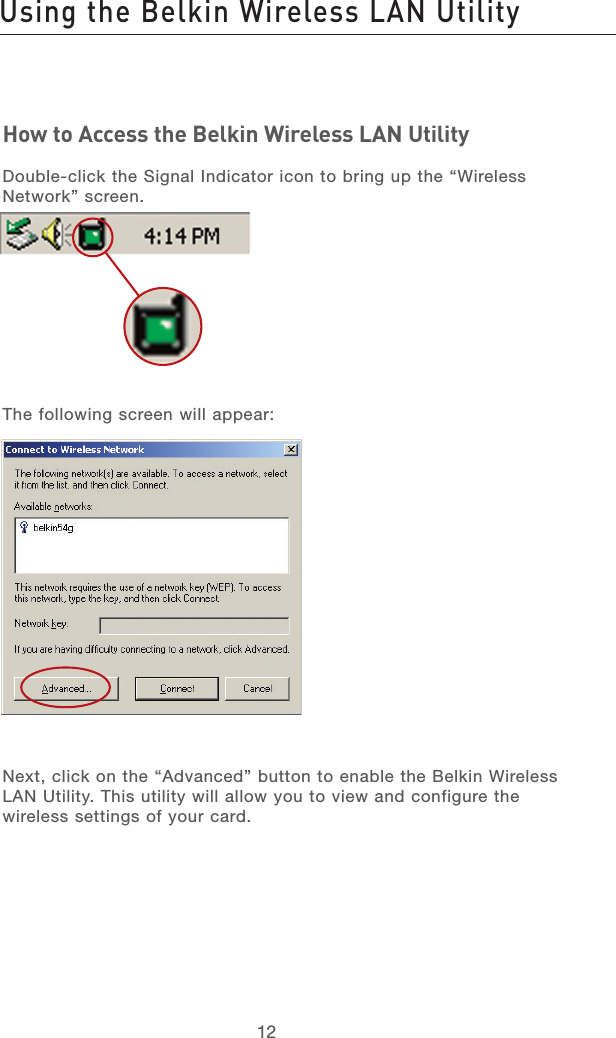 13121312How to Access the Belkin Wireless LAN UtilityDouble-click the Signal Indicator icon to bring up the “Wireless Network” screen. The following screen will appear:Next, click on the “Advanced” button to enable the Belkin Wireless LAN Utility. This utility will allow you to view and configure the wireless settings of your card.Using the Belkin Wireless LAN Utility