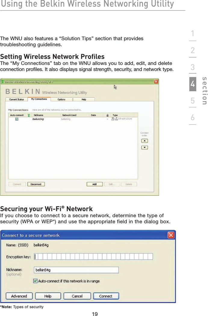 Using the Belkin Wireless Networking Utility123456sectionThe WNU also features a “Solution Tips” section that provides troubleshooting guidelines.Setting Wireless Network ProfilesThe “My Connections” tab on the WNU allows you to add, edit, and delete connection profiles. It also displays signal strength, security, and network type.Securing your Wi-Fi® NetworkIf you choose to connect to a secure network, determine the type of security (WPA or WEP*) and use the appropriate field in the dialog box.*Note:Types of security19