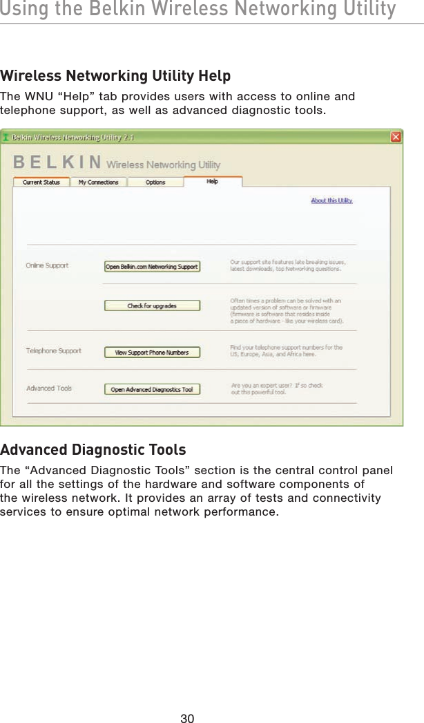 Using the Belkin Wireless Networking UtilityUsing the Belkin Wireless Networking UtilityAdvanced Diagnostic ToolsThe “Advanced Diagnostic Tools” section is the central control panel for all the settings of the hardware and software components of the wireless network. It provides an array of tests and connectivity services to ensure optimal network performance.Wireless Networking Utility HelpThe WNU “Help” tab provides users with access to online and telephone support, as well as advanced diagnostic tools.30