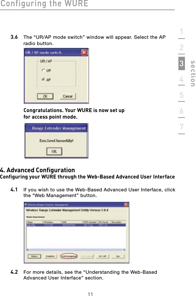 11Configuring the WURE11section1234567  3.6   The “UR/AP mode switch” window will appear. Select the AP radio button.      Congratulations. Your WURE is now set up  for access point mode.4. Advanced ConfigurationConfiguring your WURE through the Web-Based Advanced User Interface  4.1   If you wish to use the Web-Based Advanced User Interface, click the “Web Management” button.   4.2   For more details, see the “Understanding the Web-Based  Advanced User Interface” section.Wireless Range Extender