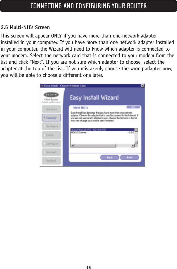 CONNECTING AND CONFIGURING YOUR ROUTER152.5 Multi-NICs ScreenThis screen will appear ONLY if you have more than one network adapterinstalled in your computer. If you have more than one network adapter installedin your computer, the Wizard will need to know which adapter is connected toyour modem. Select the network card that is connected to your modem from thelist and click “Next”. If you are not sure which adapter to choose, select theadapter at the top of the list. If you mistakenly choose the wrong adapter now,you will be able to choose a different one later.