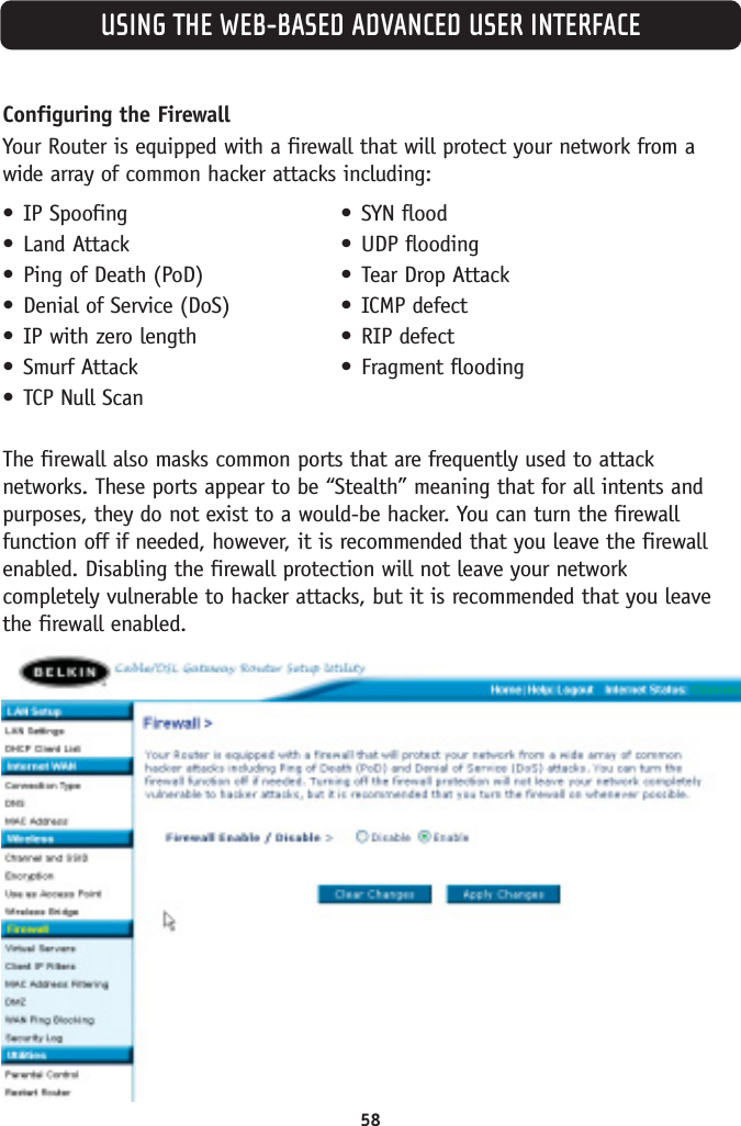 USING THE WEB-BASED ADVANCED USER INTERFACE58Configuring the FirewallYour Router is equipped with a firewall that will protect your network from awide array of common hacker attacks including:•IP Spoofing•Land Attack•Ping of Death (PoD) •Denial of Service (DoS)•IP with zero length•Smurf Attack•TCP Null ScanThe firewall also masks common ports that are frequently used to attacknetworks. These ports appear to be “Stealth” meaning that for all intents andpurposes, they do not exist to a would-be hacker. You can turn the firewallfunction off if needed, however, it is recommended that you leave the firewallenabled. Disabling the firewall protection will not leave your network completely vulnerable to hacker attacks, but it is recommended that you leavethe firewall enabled.•SYN flood•UDP flooding•Tear Drop Attack•ICMP defect•RIP defect•Fragment flooding